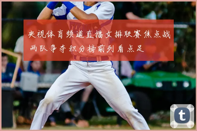 央视体育频道直播女排联赛焦点战 两队争夺积分榜前列看点足