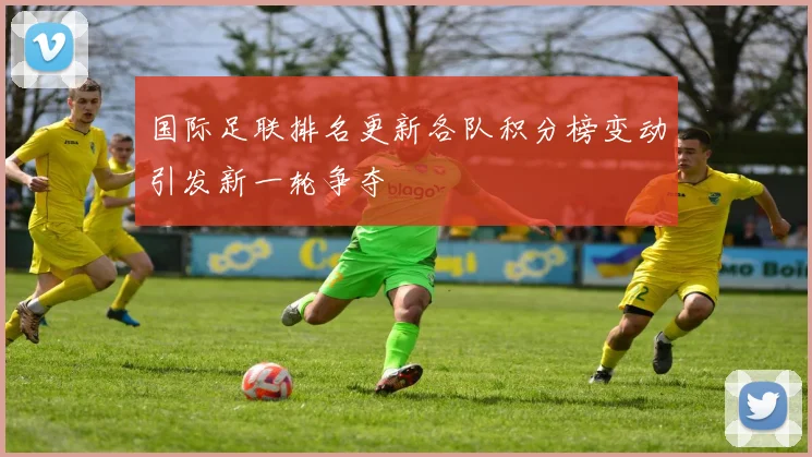 国际足联排名更新各队积分榜变动引发新一轮争夺