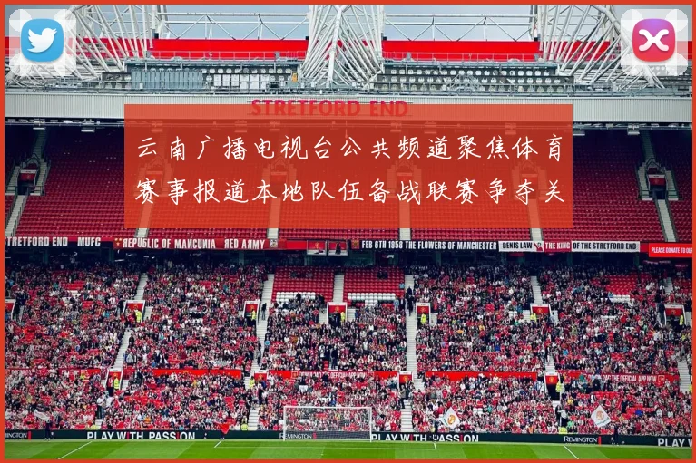 云南广播电视台公共频道聚焦体育赛事报道本地队伍备战联赛争夺关键积分机会