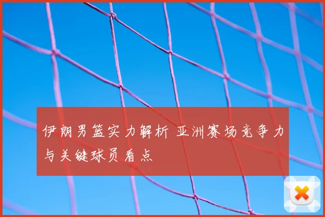 伊朗男篮实力解析 亚洲赛场竞争力与关键球员看点