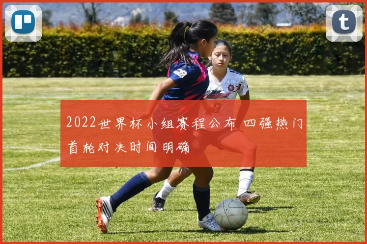 2022世界杯小组赛程公布 四强热门首轮对决时间明确